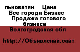 льноватин  › Цена ­ 100 - Все города Бизнес » Продажа готового бизнеса   . Волгоградская обл.